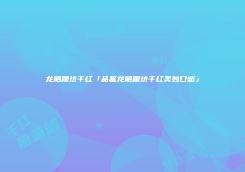 龙船魔坊干红「品鉴龙船魔坊干红美妙口感」