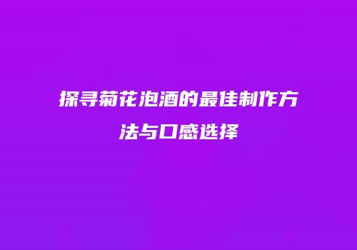 探寻菊花泡酒的最佳制作方法与口感选择