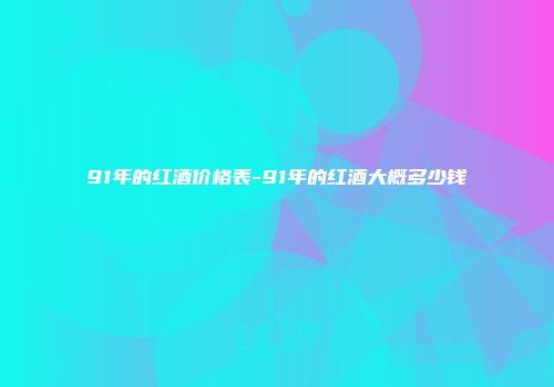 91年的红酒价格表-91年的红酒大概多少钱