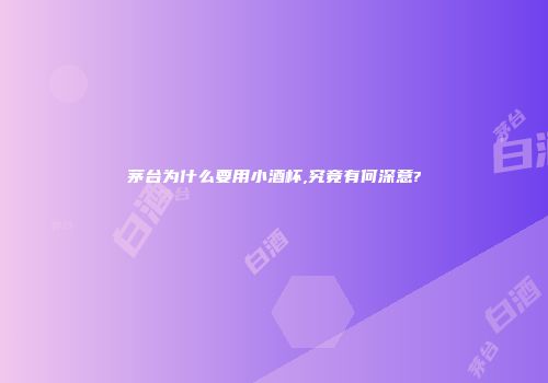 茅台为什么要用小酒杯,究竟有何深意?