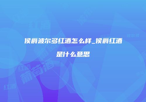 侯爵波尔多红酒怎么样_侯爵红酒是什么意思