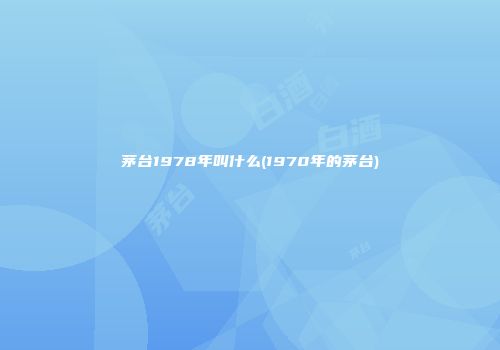 茅台1978年叫什么(1970年的茅台)
