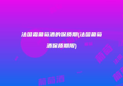 法国霜葡萄酒的保质期(法国葡萄酒保质期限)