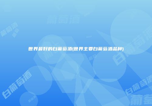 世界最好的白葡萄酒(世界主要白葡萄酒品种)