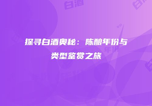 探寻白酒奥秘：陈酿年份与类型鉴赏之旅