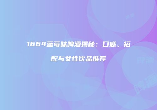 1664蓝莓味啤酒揭秘：口感、搭配与女性饮品推荐