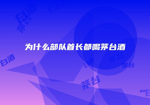 为什么部队首长都喝茅台酒