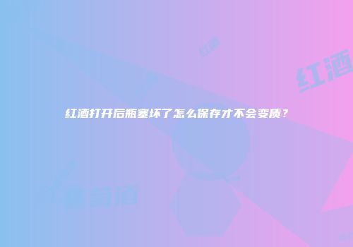 红酒打开后瓶塞坏了怎么保存才不会变质？