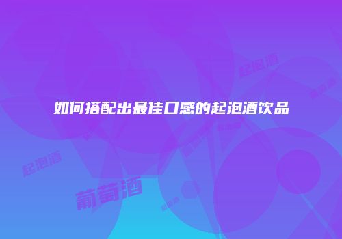 如何搭配出最佳口感的起泡酒饮品