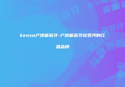 kenzo产地葡萄牙-产地葡萄牙杜罗河的红酒品牌