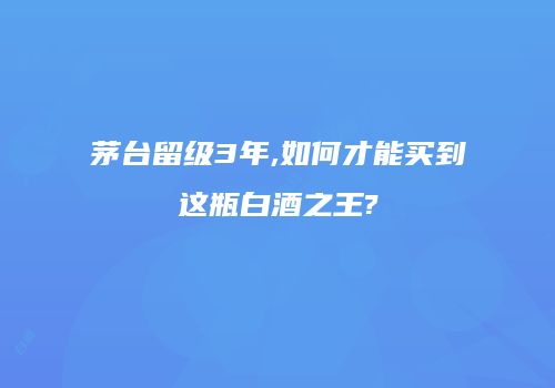 茅台留级3年,如何才能买到这瓶白酒之王?