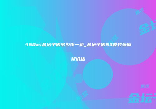 450ml金坛子酒多少钱一瓶_金坛子酒53度封坛原浆价格