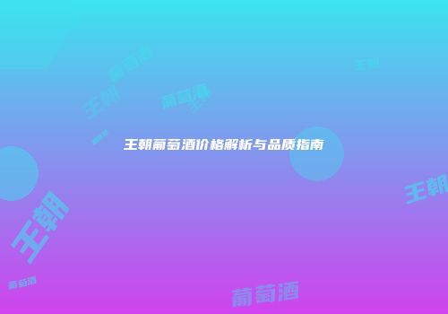 王朝葡萄酒价格解析与品质指南