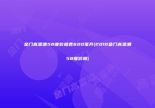 金门高粱酒58度价格表600毫升(2010金门高粱酒58度价格)