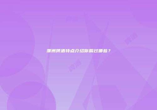 澳洲啤酒特点介绍你喝过哪些？