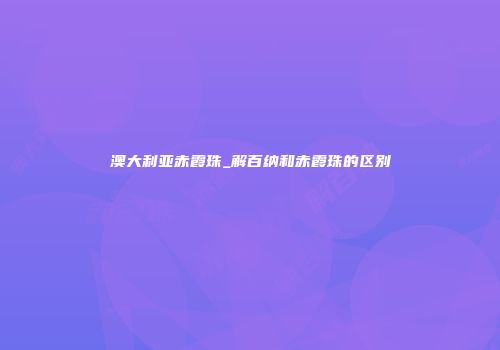 澳大利亚赤霞珠_解百纳和赤霞珠的区别