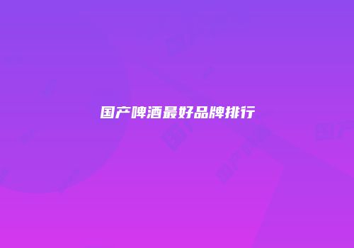 国产啤酒最好品牌排行