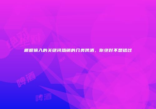 根据输入的关键词热销的几类啤酒，你绝对不想错过
