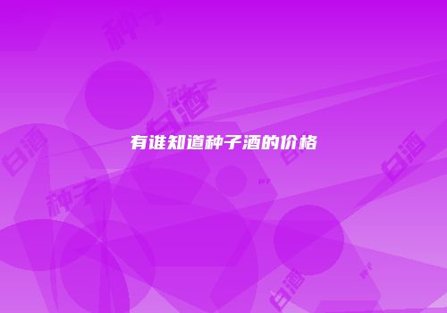 有谁知道种子酒的价格