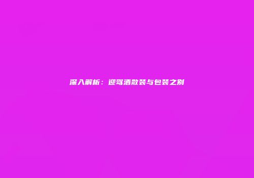 深入解析：迎驾酒散装与包装之别