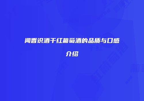 闻香识酒干红葡萄酒的品质与口感介绍