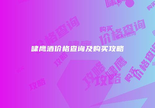 啸鹰酒价格查询及购买攻略