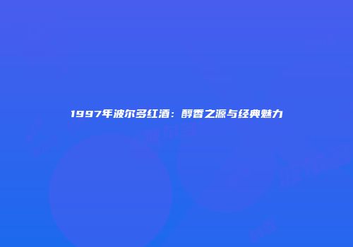 1997年波尔多红酒：醇香之源与经典魅力