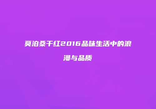 莫泊桑干红2016品味生活中的浪漫与品质