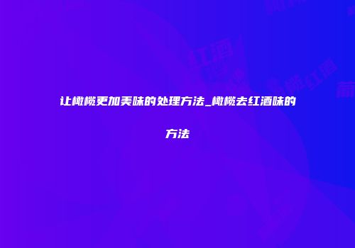 让橄榄更加美味的处理方法_橄榄去红酒味的方法