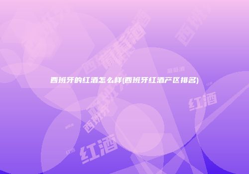 西班牙的红酒怎么样(西班牙红酒产区排名)