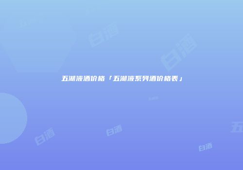 五湖液洒价格「五湖液系列酒价格表」