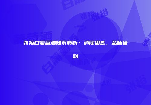 张裕白葡萄酒知识解析：消除困惑，品味佳酿
