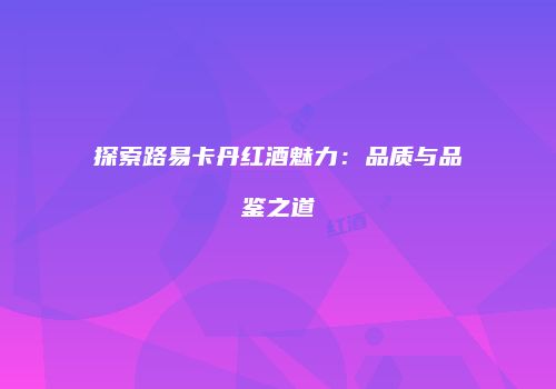 探索路易卡丹红酒魅力：品质与品鉴之道