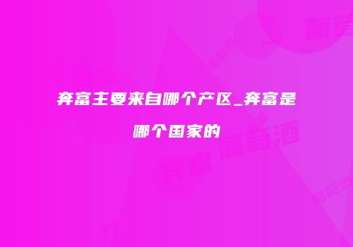 奔富主要来自哪个产区_奔富是哪个国家的