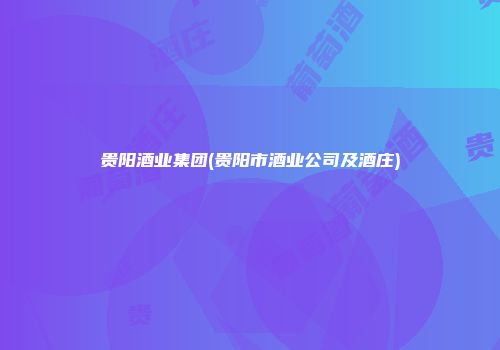贵阳酒业集团(贵阳市酒业公司及酒庄)