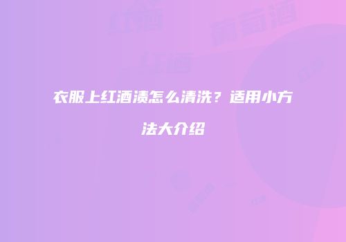 衣服上红酒渍怎么清洗？适用小方法大介绍
