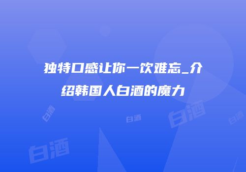 独特口感让你一饮难忘_介绍韩国人白酒的魔力