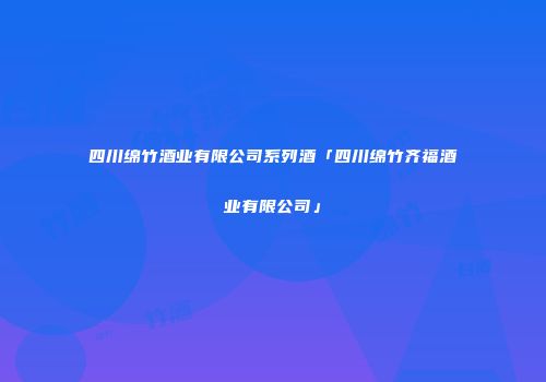 四川绵竹酒业有限公司系列酒「四川绵竹齐福酒业有限公司」