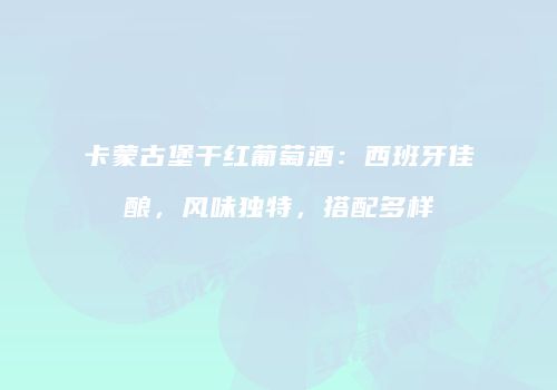 卡蒙古堡干红葡萄酒：西班牙佳酿，风味独特，搭配多样