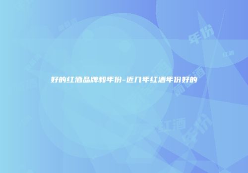 好的红酒品牌和年份-近几年红酒年份好的