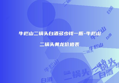 牛栏山二锅头白酒多少钱一瓶-牛栏山二锅头黄龙价格表