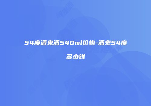 54度酒鬼酒540ml价格-酒鬼54度多少钱