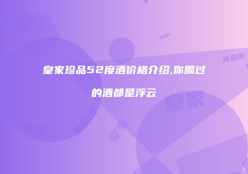 皇家珍品52度酒价格介绍,你喝过的酒都是浮云