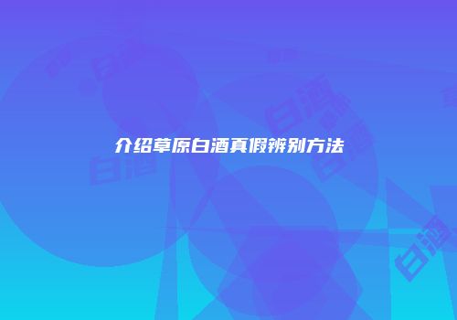 介绍草原白酒真假辨别方法