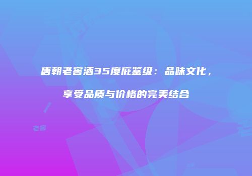 唐朝老窖酒35度庇鉴级：品味文化，享受品质与价格的完美结合