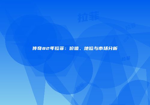 传奇82年拉菲：价值、地位与市场分析