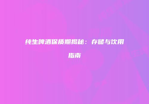纯生啤酒保质期揭秘：存储与饮用指南