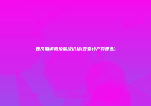 西凤酒御贡珍藏版价格(西安特产有哪些)