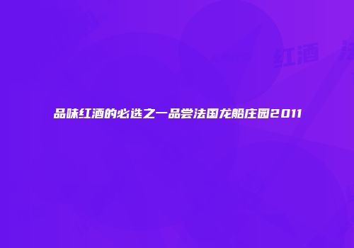 品味红酒的必选之一品尝法国龙船庄园2011