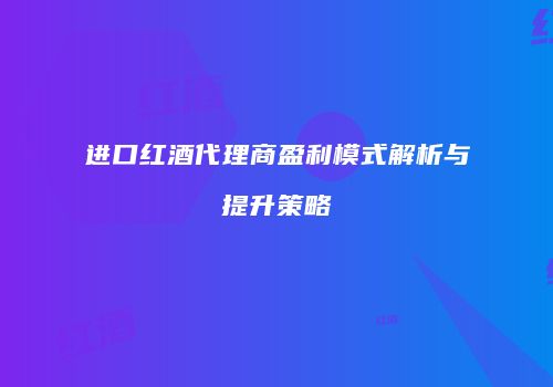 进口红酒代理商盈利模式解析与提升策略